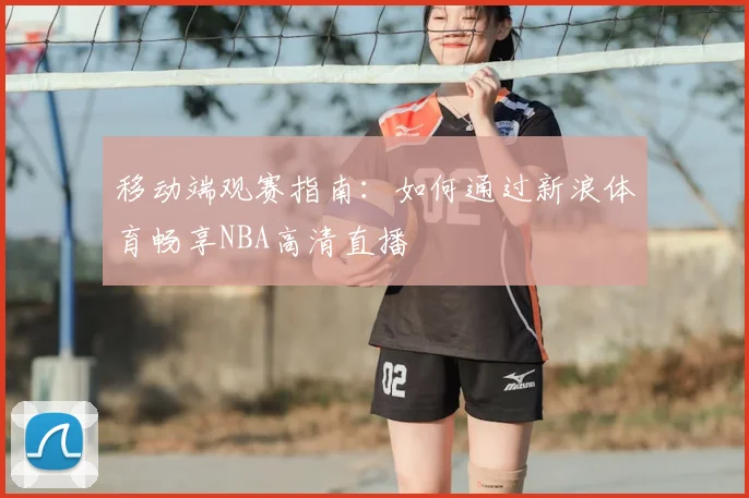 移动端观赛指南:如何通过新浪体育畅享NBA高清直播