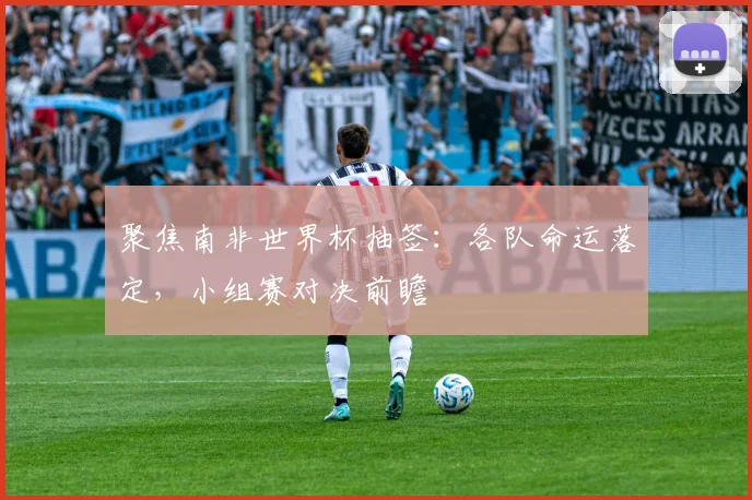 聚焦南非世界杯抽签：各队命运落定，小组赛对决前瞻