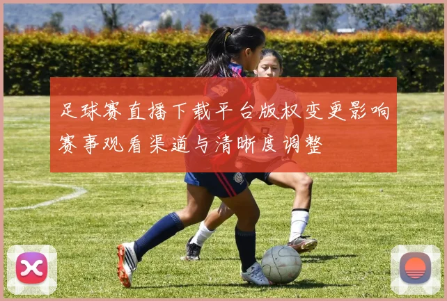 足球赛直播下载平台版权变更影响赛事观看渠道与清晰度调整