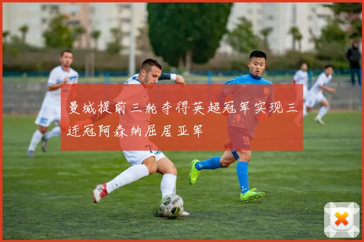曼城提前三轮夺得英超冠军实现三连冠阿森纳屈居亚军