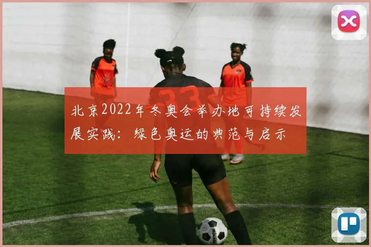 北京2022年冬奥会举办地可持续发展实践：绿色奥运的典范与启示