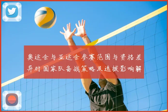 奥运会与亚运会参赛范围与资格差异对国家队备战策略及选拔影响解析