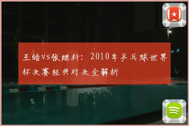 王皓vs张继科：2010年乒乓球世界杯决赛经典对决全解析