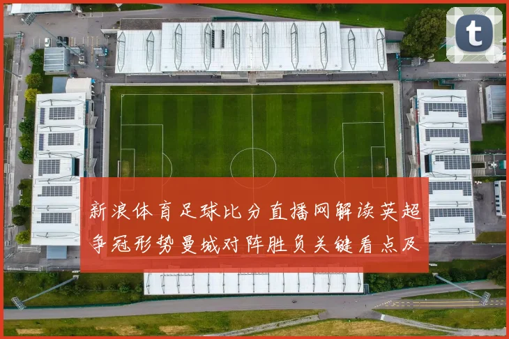 新浪体育足球比分直播网解读英超争冠形势曼城对阵胜负关键看点及赛况影响