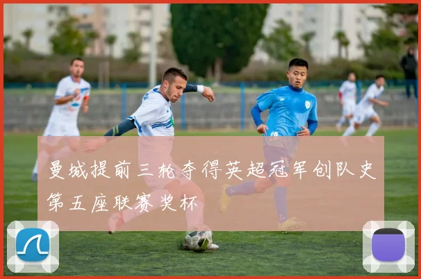 曼城提前三轮夺得英超冠军创队史第五座联赛奖杯