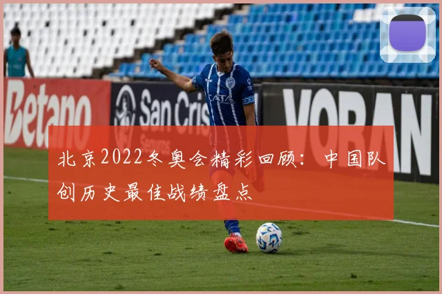 北京2022冬奥会精彩回顾：中国队创历史最佳战绩盘点