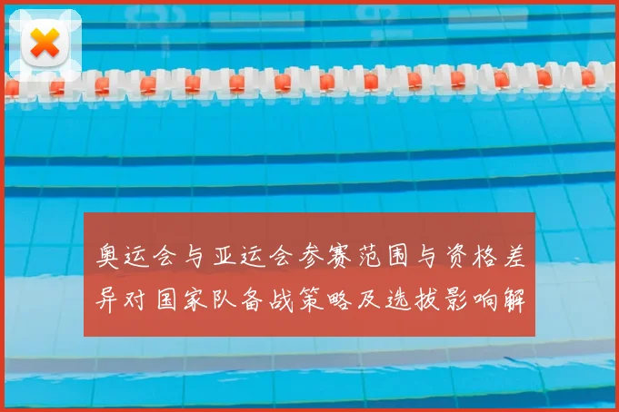 奥运会与亚运会参赛范围与资格差异对国家队备战策略及选拔影响解析