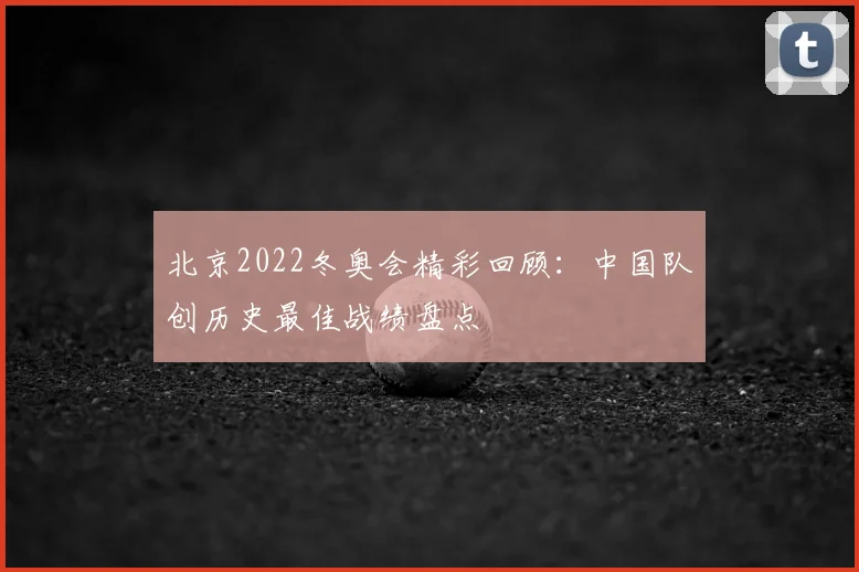 北京2022冬奥会精彩回顾：中国队创历史最佳战绩盘点