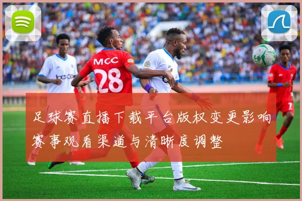 足球赛直播下载平台版权变更影响赛事观看渠道与清晰度调整