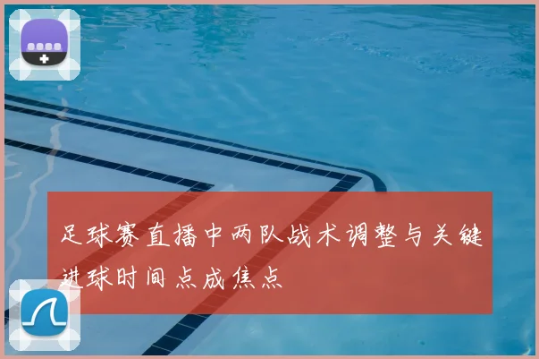 足球赛直播中两队战术调整与关键进球时间点成焦点