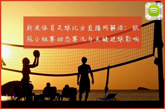 新浪体育足球比分直播网解读：欧冠小组赛动态赛况与关键进球影响