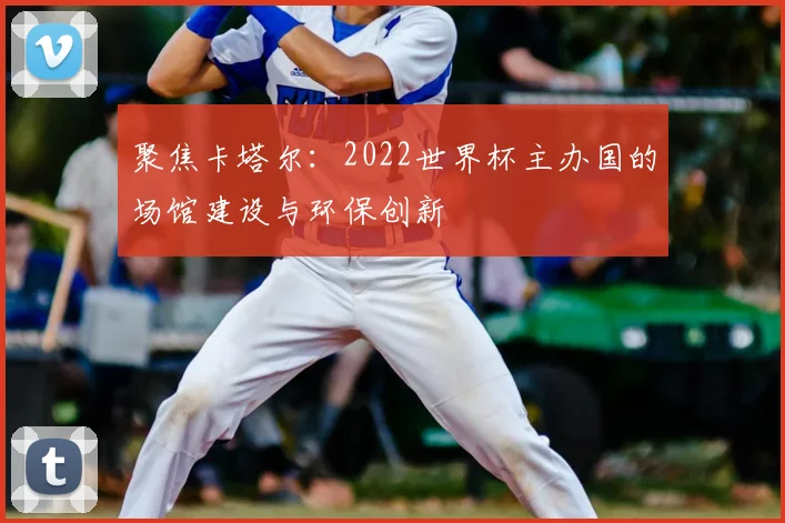聚焦卡塔尔：2022世界杯主办国的场馆建设与环保创新