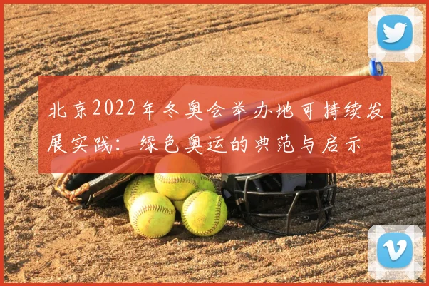 北京2022年冬奥会举办地可持续发展实践：绿色奥运的典范与启示