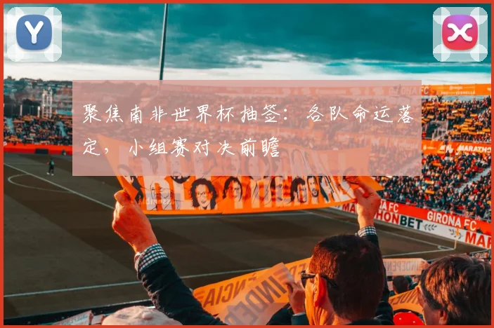 聚焦南非世界杯抽签：各队命运落定，小组赛对决前瞻