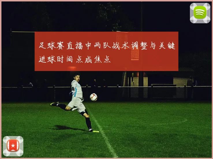足球赛直播中两队战术调整与关键进球时间点成焦点