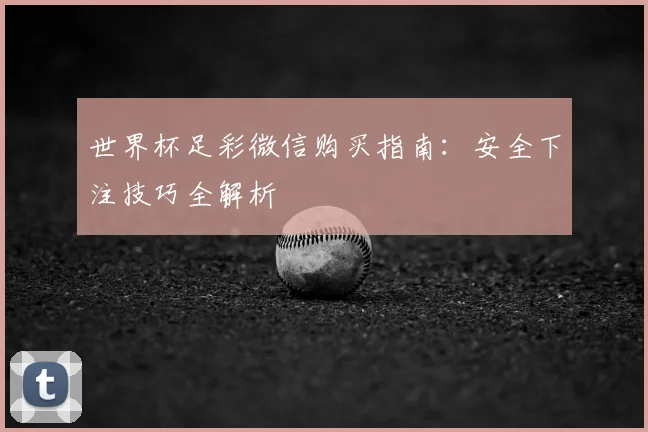 世界杯足彩微信购买指南：安全下注技巧全解析