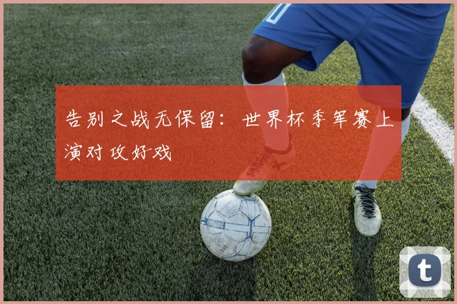 告别之战无保留：世界杯季军赛上演对攻好戏