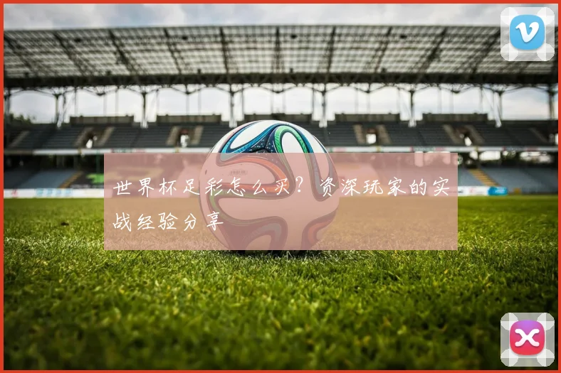 世界杯足彩怎么买？资深玩家的实战经验分享