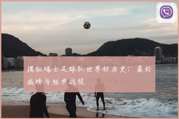 揭秘瑞士足球队世界杯历史：最好成绩与经典战役