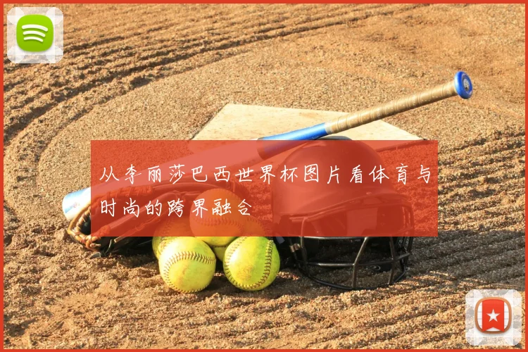 从李丽莎巴西世界杯图片看体育与时尚的跨界融合