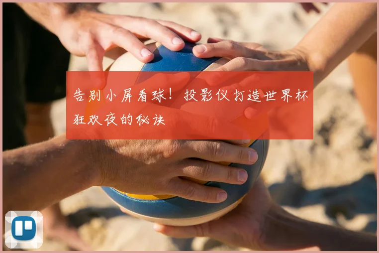 告别小屏看球！投影仪打造世界杯狂欢夜的秘诀