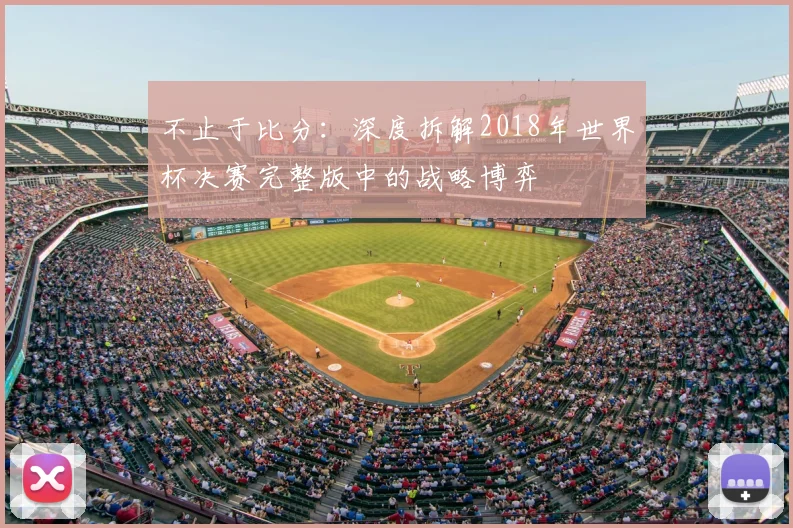 不止于比分：深度拆解2018年世界杯决赛完整版中的战略博弈