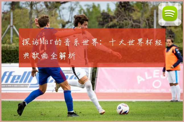 探访Mar的音乐世界：十大世界杯经典歌曲全解析