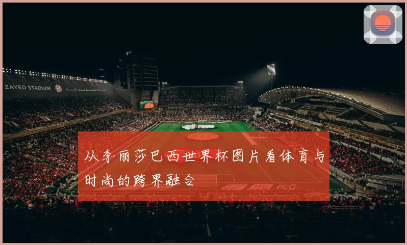 从李丽莎巴西世界杯图片看体育与时尚的跨界融合