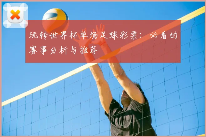 玩转世界杯单场足球彩票：必看的赛事分析与推荐