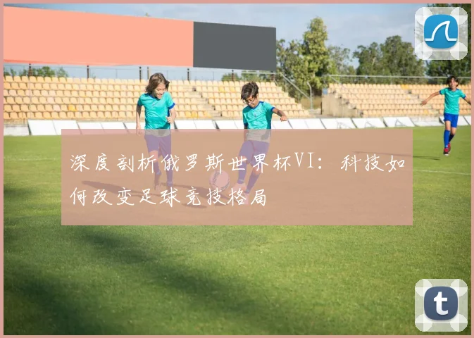 深度剖析俄罗斯世界杯VI：科技如何改变足球竞技格局