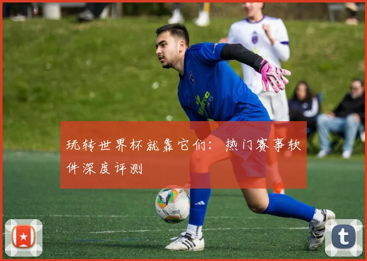 玩转世界杯就靠它们：热门赛事软件深度评测