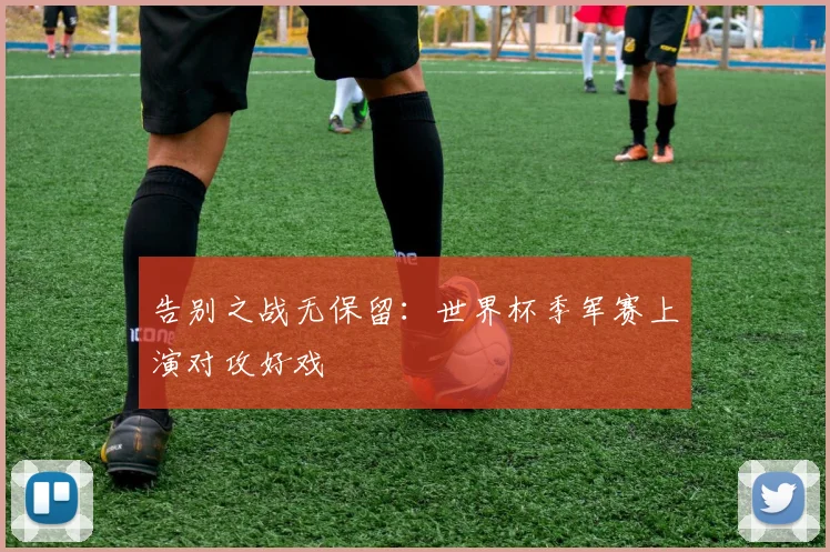 告别之战无保留：世界杯季军赛上演对攻好戏