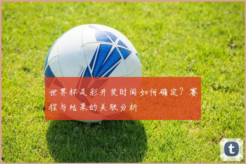 世界杯足彩开奖时间如何确定？赛程与结果的关联分析