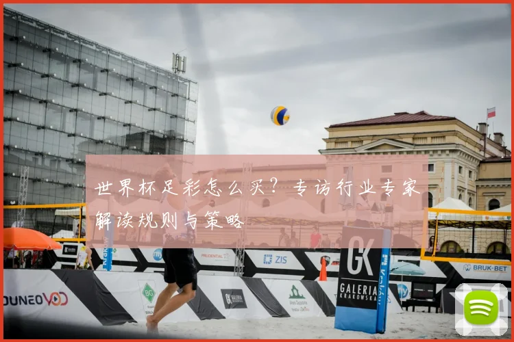 世界杯足彩怎么买？专访行业专家解读规则与策略