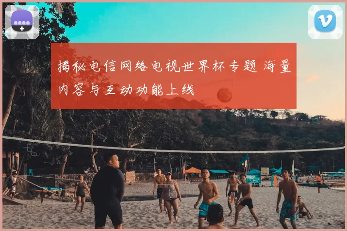 揭秘电信网络电视世界杯专题 海量内容与互动功能上线