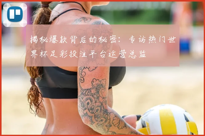揭秘爆款背后的秘密：专访热门世界杯足彩投注平台运营总监