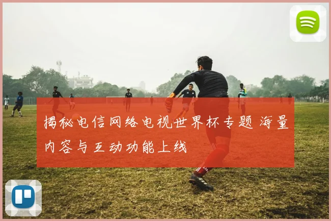 揭秘电信网络电视世界杯专题 海量内容与互动功能上线