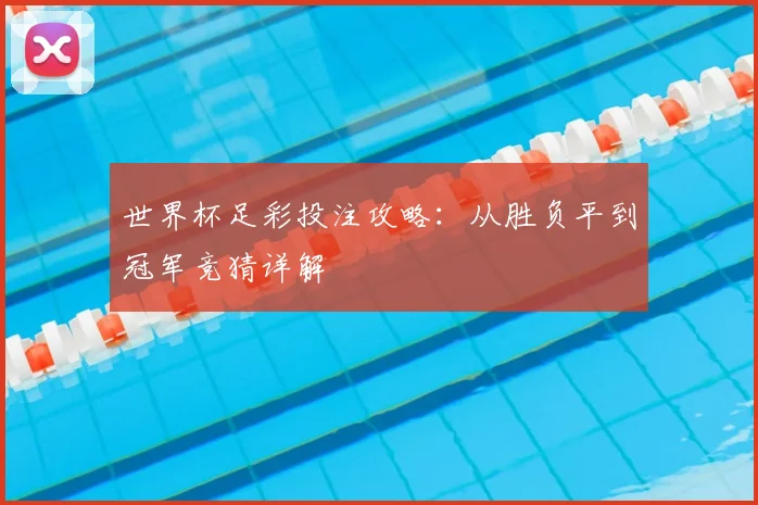 世界杯足彩投注攻略：从胜负平到冠军竞猜详解