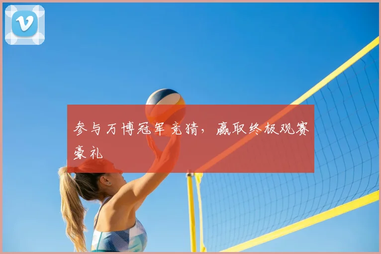 参与万博冠军竞猜,赢取终极观赛豪礼