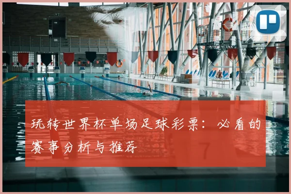 玩转世界杯单场足球彩票:必看的赛事分析与推荐