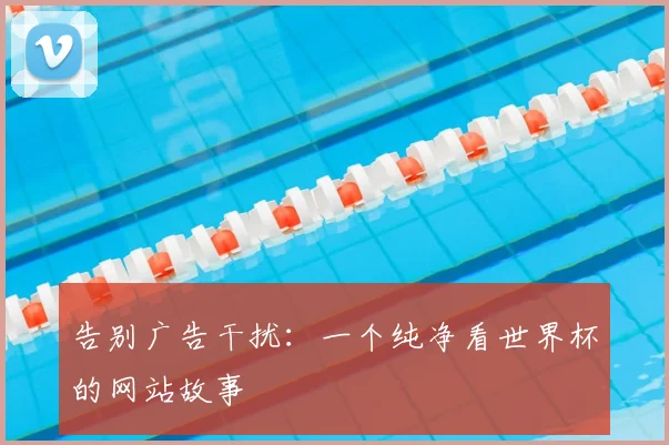 告别广告干扰：一个纯净看世界杯的网站故事